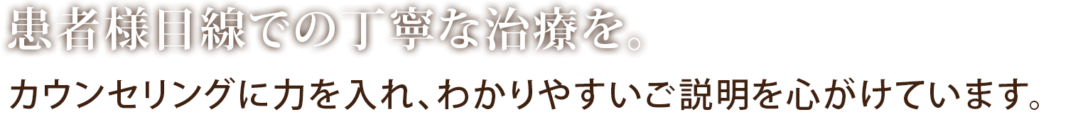 患者様目線での丁寧な治療を。カウンセリングに力を入れ、わかりやすいご説明を心がけています。