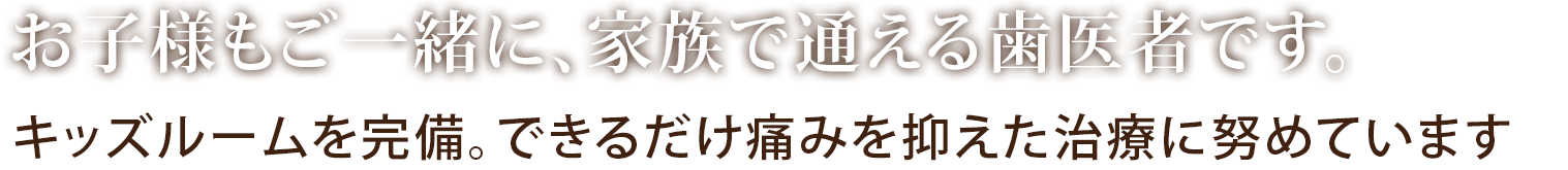 お子様もご一緒に、家族で通える歯医者です。キッズルームを完備。できるだけ痛みを抑えた治療に努めています