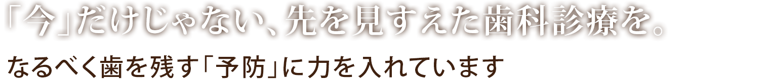 「今」だけじゃない、先を見すえた歯科診療を。なるべく歯を残す「予防」に力を入れています